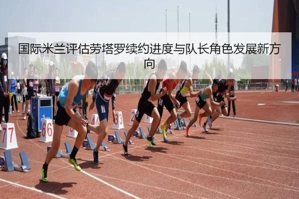 国际米兰评估劳塔罗续约进度与队长角色发展新方向