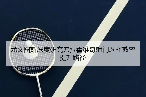 尤文图斯深度研究弗拉霍维奇射门选择效率提升路径