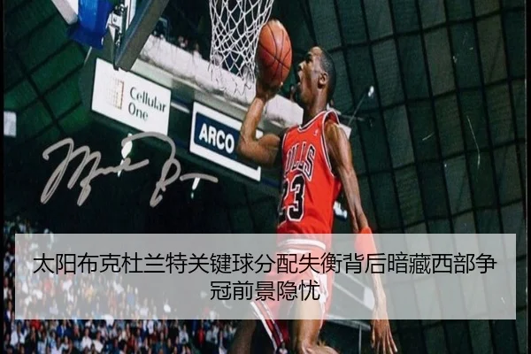 太阳布克杜兰特关键球分配失衡背后暗藏西部争冠前景隐忧