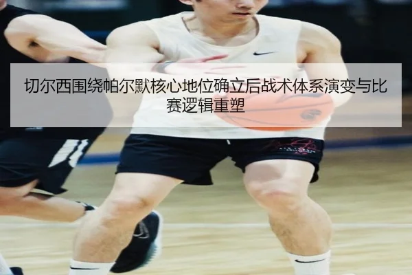 切尔西围绕帕尔默核心地位确立后战术体系演变与比赛逻辑重塑