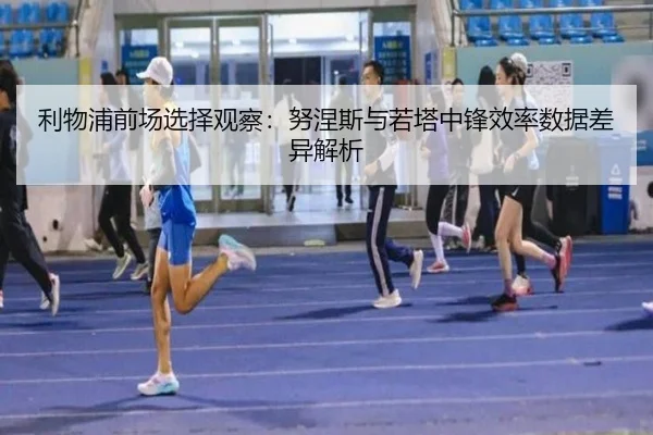 利物浦前场选择观察：努涅斯与若塔中锋效率数据差异解析