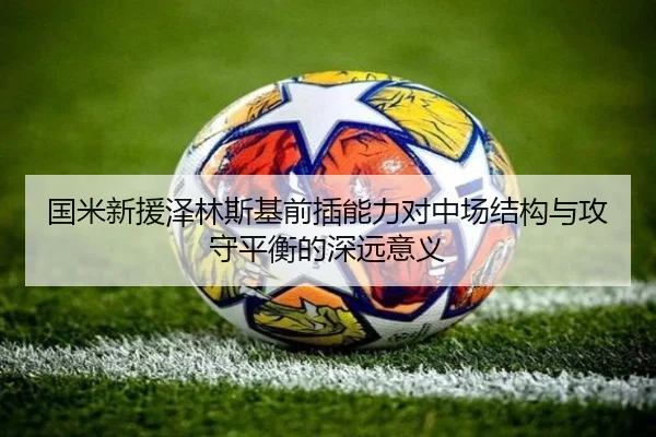 国米新援泽林斯基前插能力对中场结构与攻守平衡的深远意义