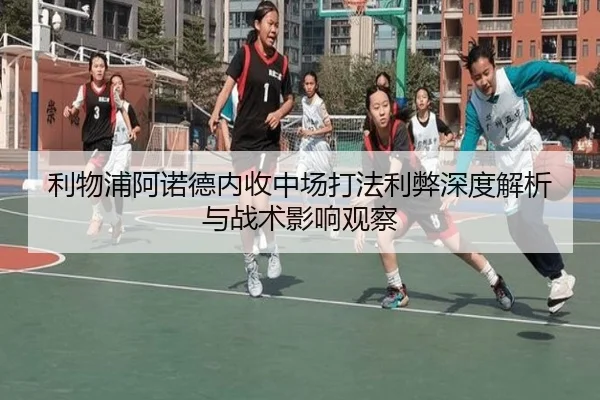 利物浦阿诺德内收中场打法利弊深度解析与战术影响观察