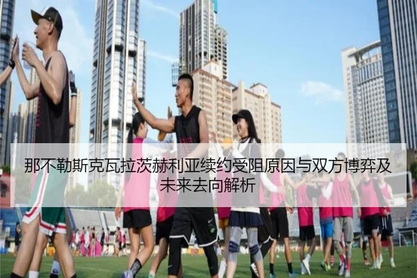 那不勒斯克瓦拉茨赫利亚续约受阻原因与双方博弈及未来去向解析